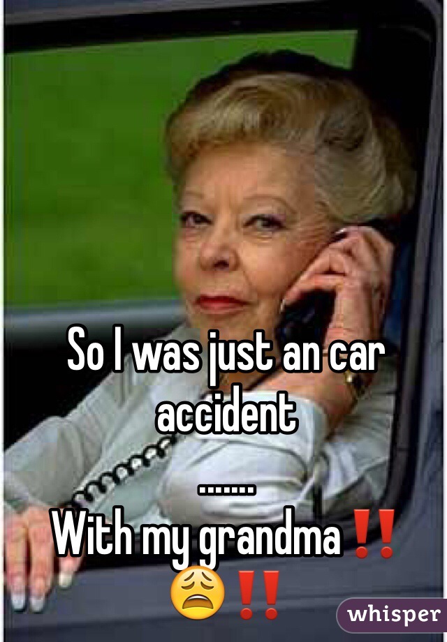 So I was just an car accident 
.......
With my grandma‼️😩‼️