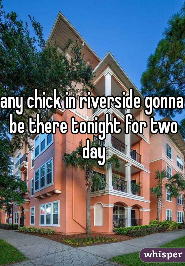 any chick in riverside gonna be there tonight for two day