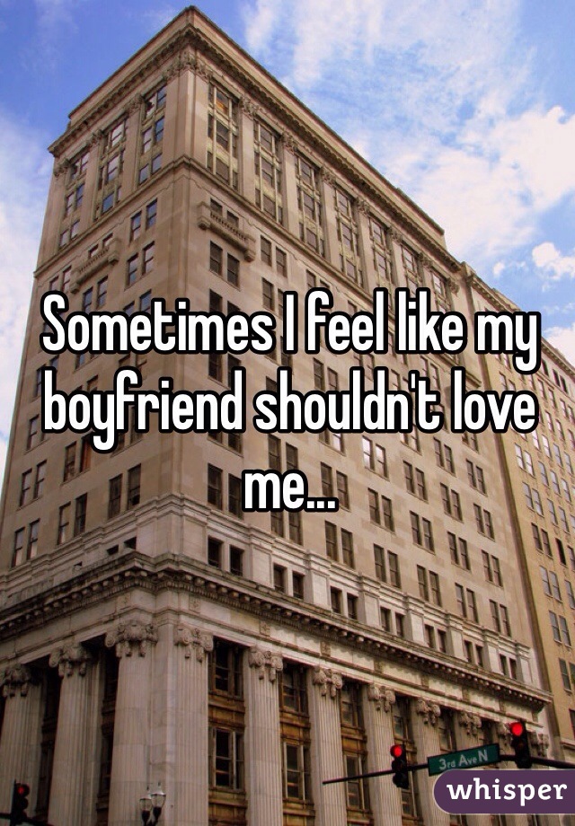 Sometimes I feel like my boyfriend shouldn't love me... 
