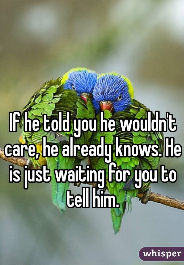 If he told you he wouldn't care, he already knows. He is just waiting for you to tell him. 