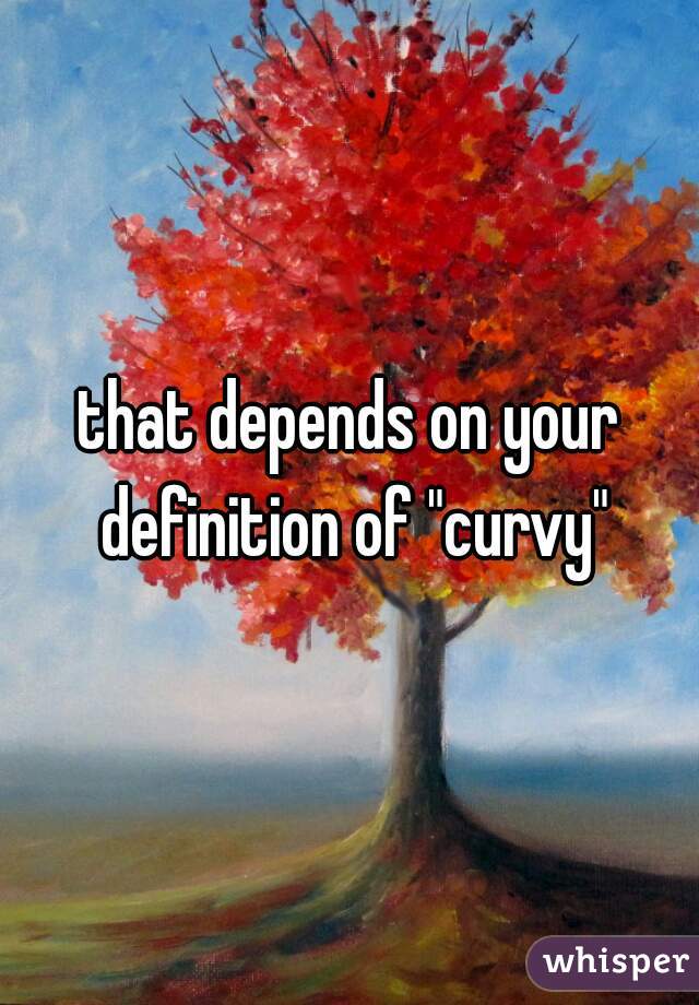 that depends on your definition of "curvy"
