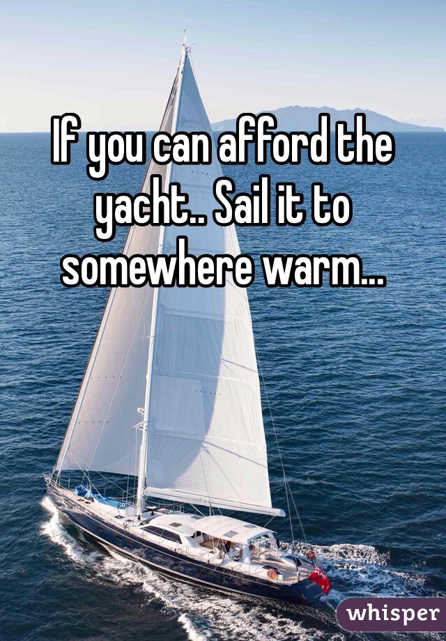 If you can afford the yacht.. Sail it to somewhere warm... 