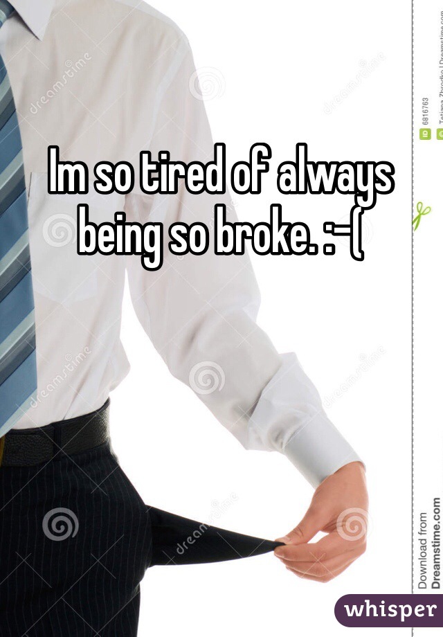 Im so tired of always being so broke. :-(