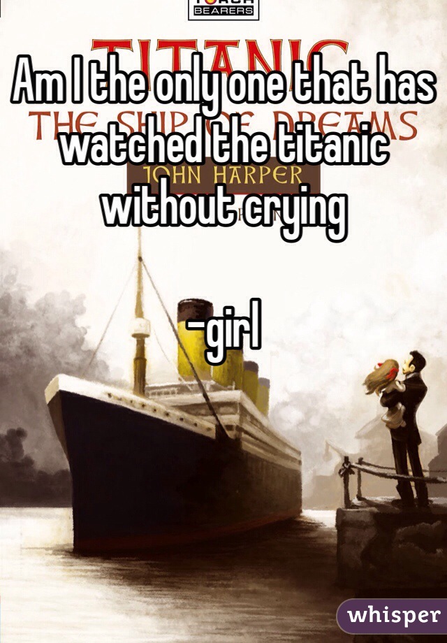 Am I the only one that has watched the titanic without crying 

-girl