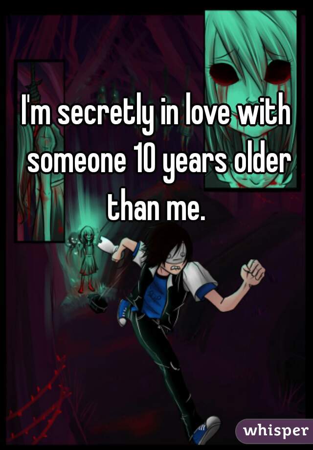 I'm secretly in love with someone 10 years older than me. 
