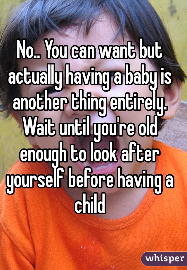 No.. You can want but actually having a baby is another thing entirely. Wait until you're old enough to look after yourself before having a child 