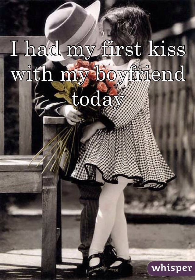 I had my first kiss with my boyfriend today