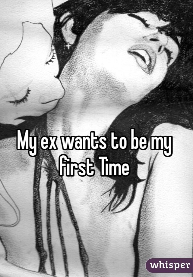 My ex wants to be my first Time 