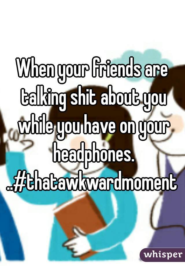 When your friends are talking shit about you while you have on your headphones. ..#thatawkwardmoment 