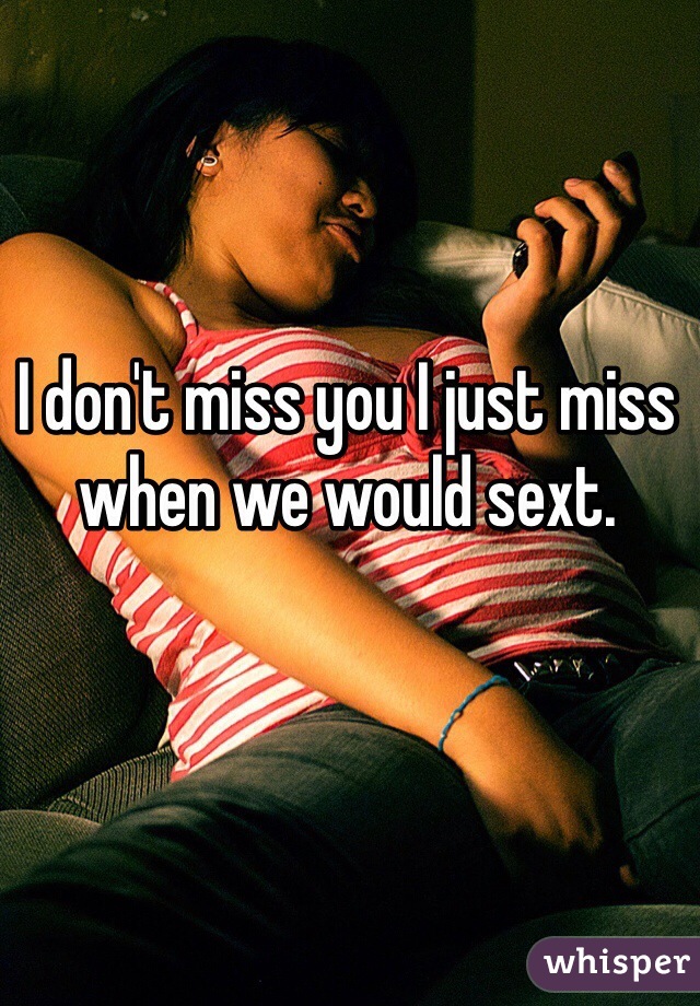 I don't miss you I just miss when we would sext.