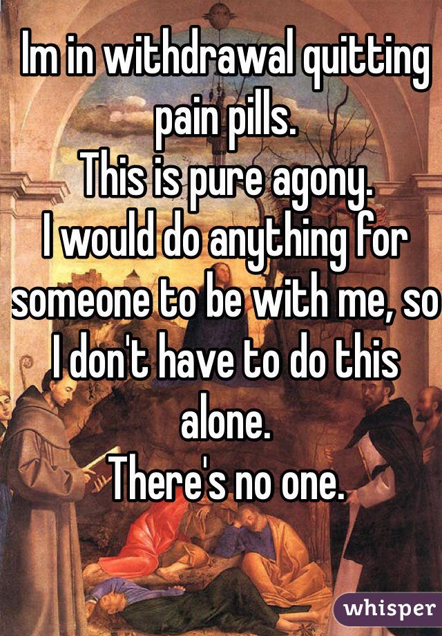 Im in withdrawal quitting pain pills.
This is pure agony.
I would do anything for someone to be with me, so I don't have to do this alone.
There's no one.