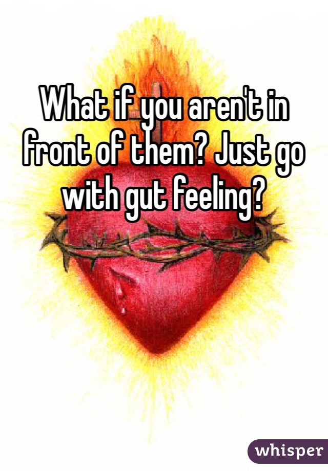 What if you aren't in front of them? Just go with gut feeling? 