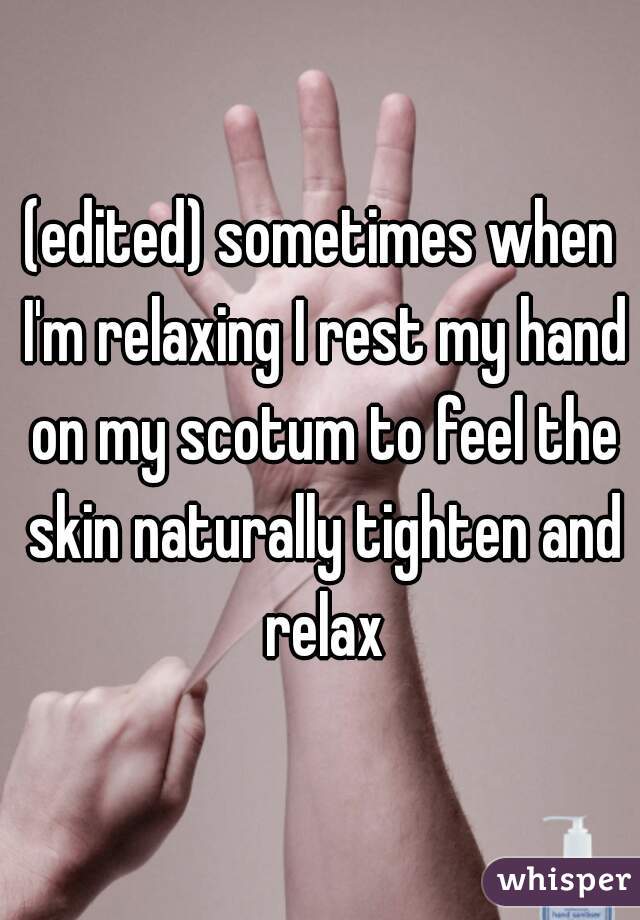 (edited) sometimes when I'm relaxing I rest my hand on my scotum to feel the skin naturally tighten and relax