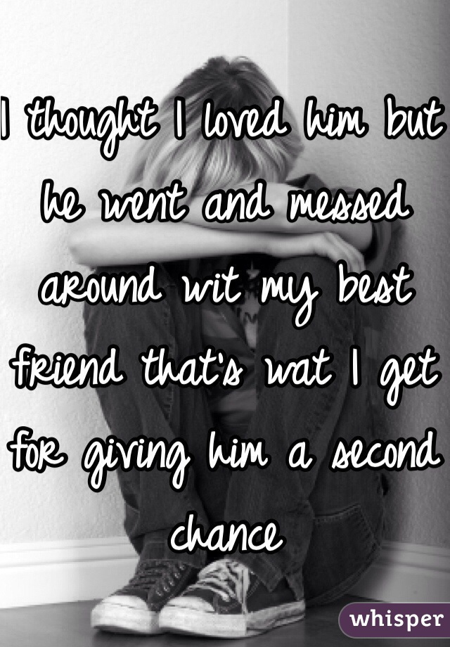 I thought I loved him but he went and messed around wit my best friend that's wat I get for giving him a second chance