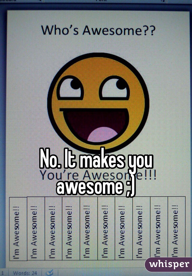 No. It makes you awesome ;)