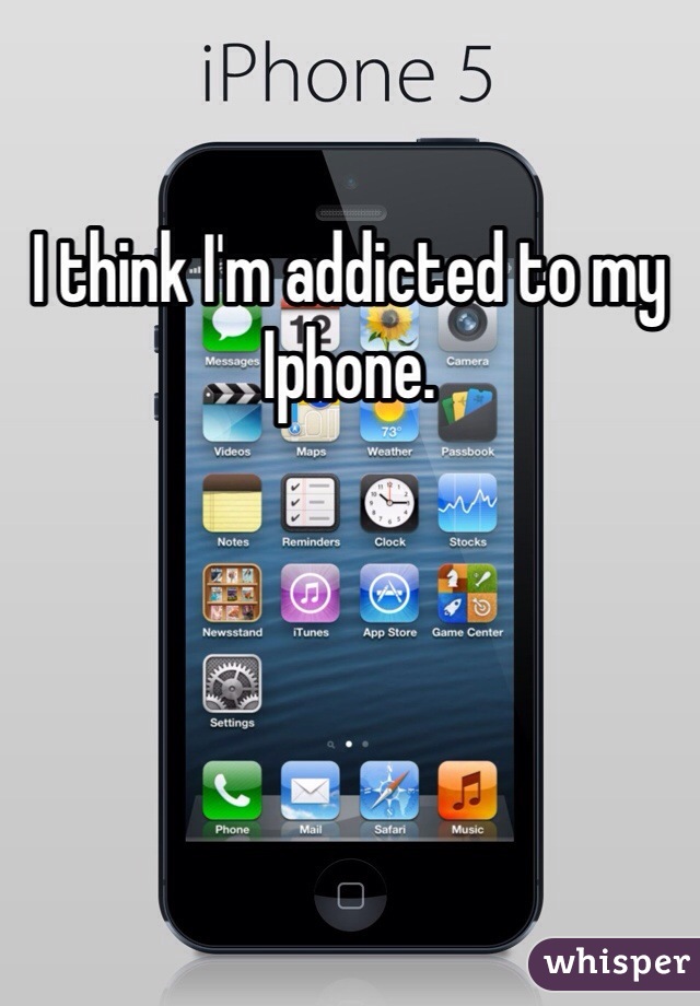 I think I'm addicted to my Iphone. 