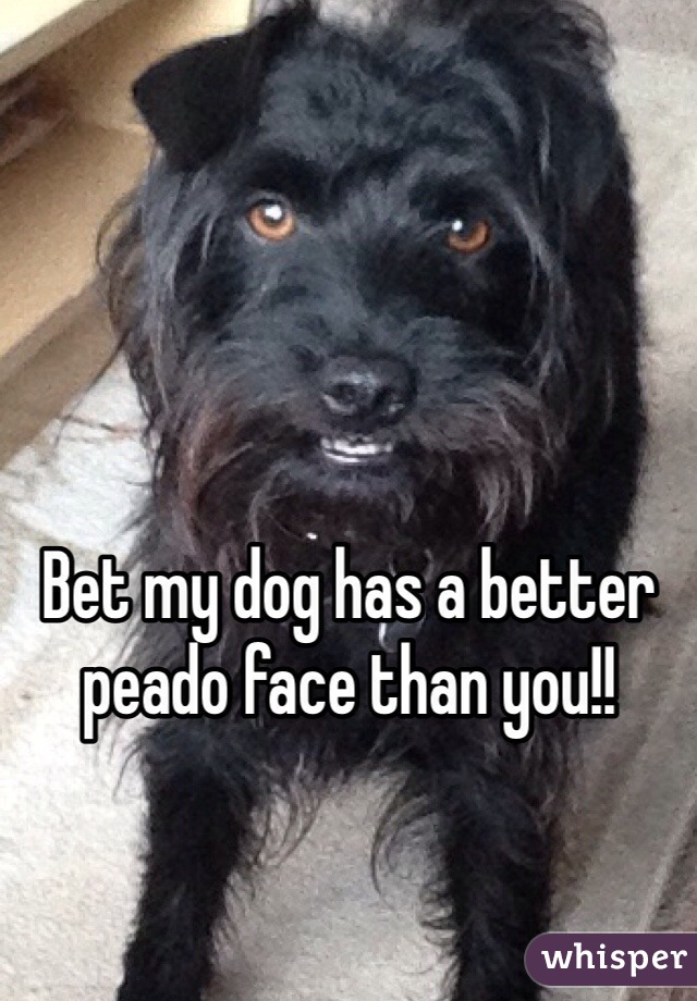 Bet my dog has a better peado face than you!!