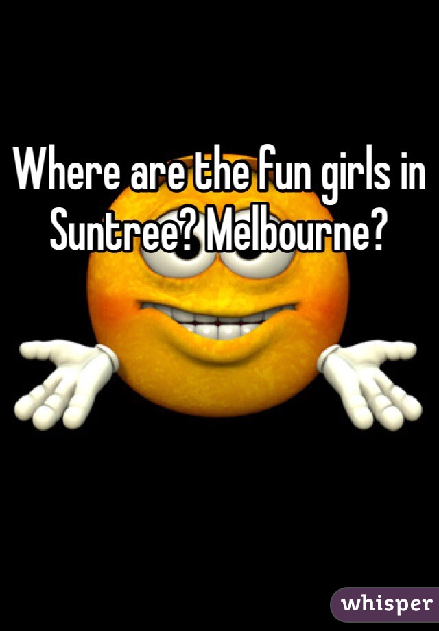 Where are the fun girls in Suntree? Melbourne?
