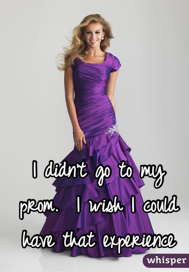 I didn't go to my 
prom.  I wish I could 
have that experience 