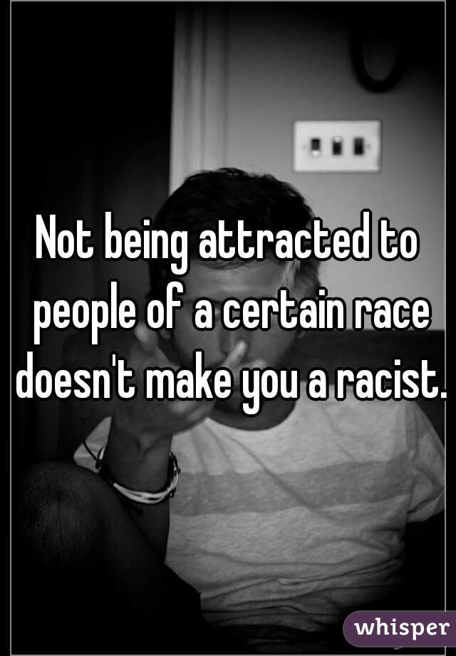 Not being attracted to people of a certain race doesn't make you a racist.