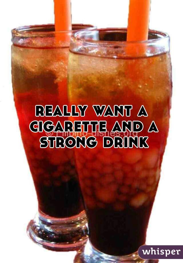 really want a cigarette and a strong drink