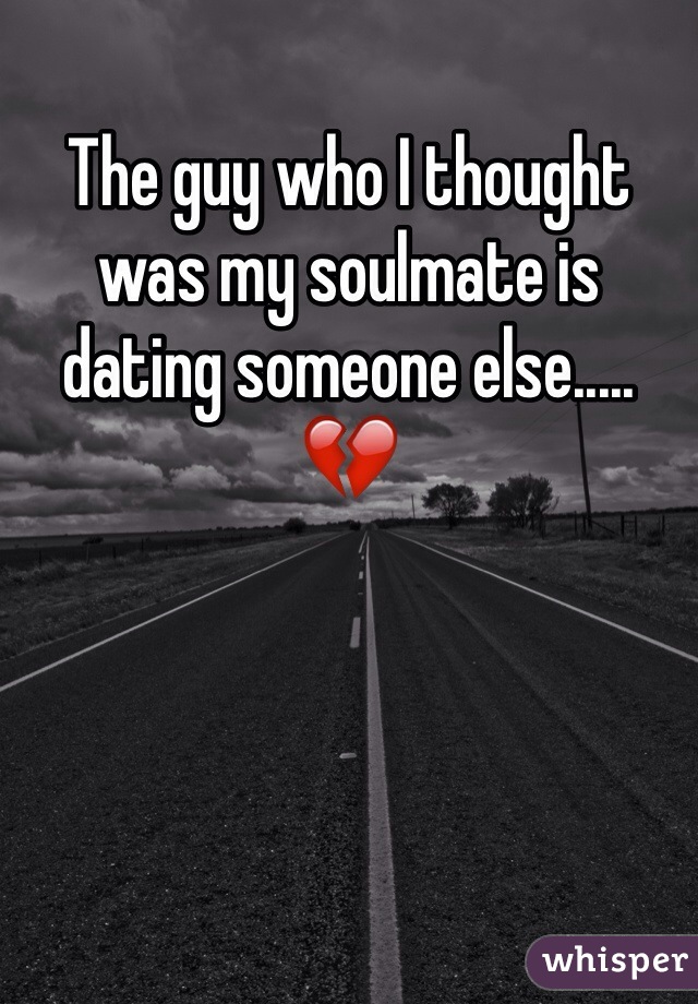 The guy who I thought was my soulmate is dating someone else..... 💔