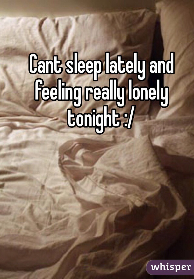 Cant sleep lately and feeling really lonely tonight :/ 