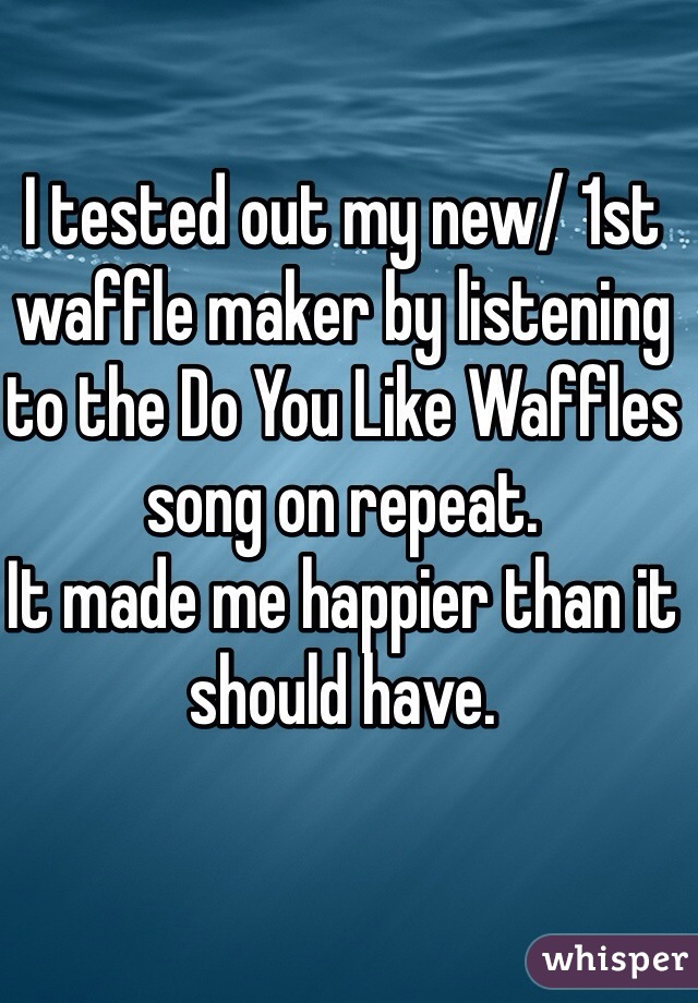 I tested out my new/ 1st waffle maker by listening to the Do You Like Waffles song on repeat. 
It made me happier than it should have. 