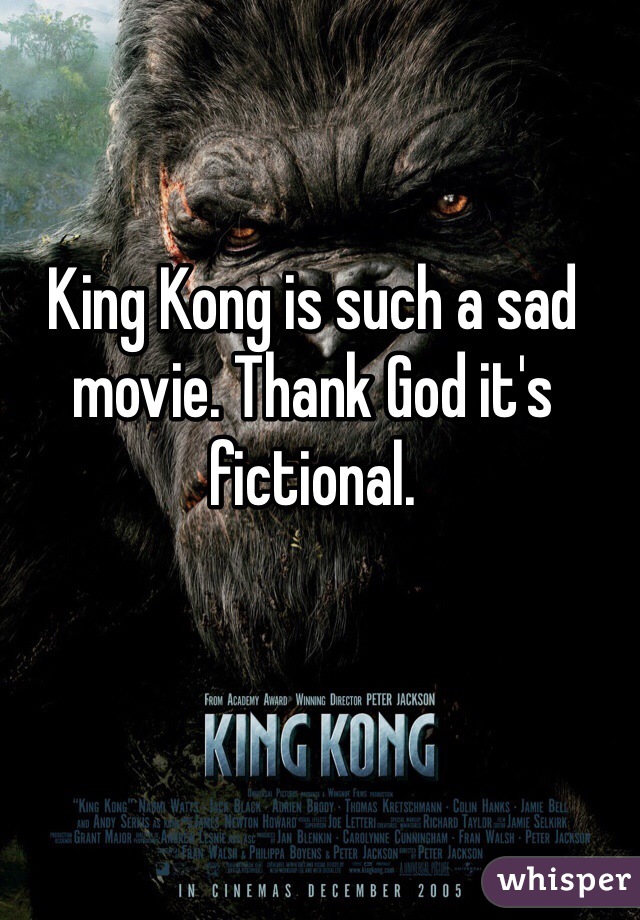 King Kong is such a sad movie. Thank God it's fictional. 