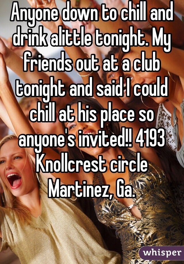 Anyone down to chill and drink alittle tonight. My friends out at a club tonight and said I could chill at his place so anyone's invited!! 4193 Knollcrest circle Martinez, Ga.
