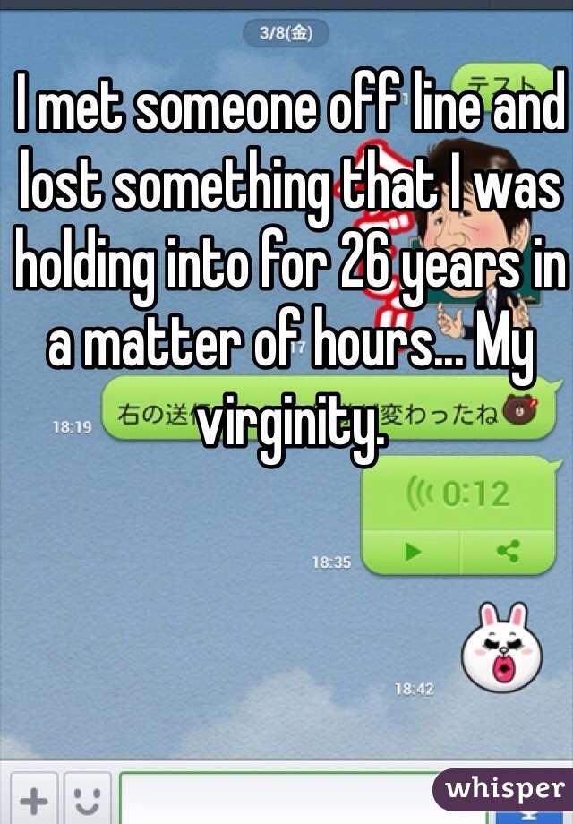 I met someone off line and lost something that I was holding into for 26 years in a matter of hours... My virginity. 