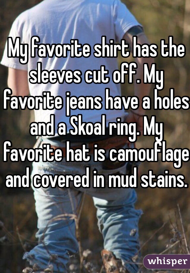 My favorite shirt has the sleeves cut off. My favorite jeans have a holes and a Skoal ring. My favorite hat is camouflage and covered in mud stains. 