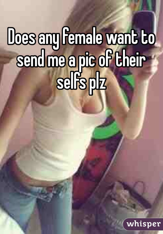 Does any female want to send me a pic of their selfs plz 