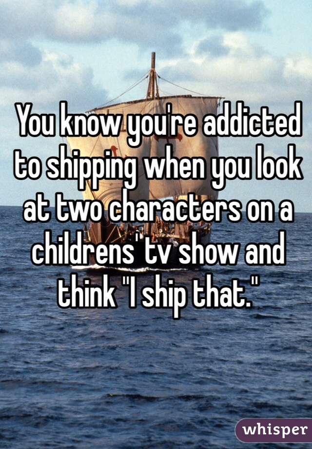 You know you're addicted to shipping when you look at two characters on a childrens' tv show and think "I ship that." 