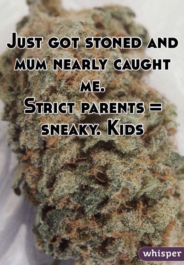 Just got stoned and mum nearly caught me. 
Strict parents = sneaky. Kids