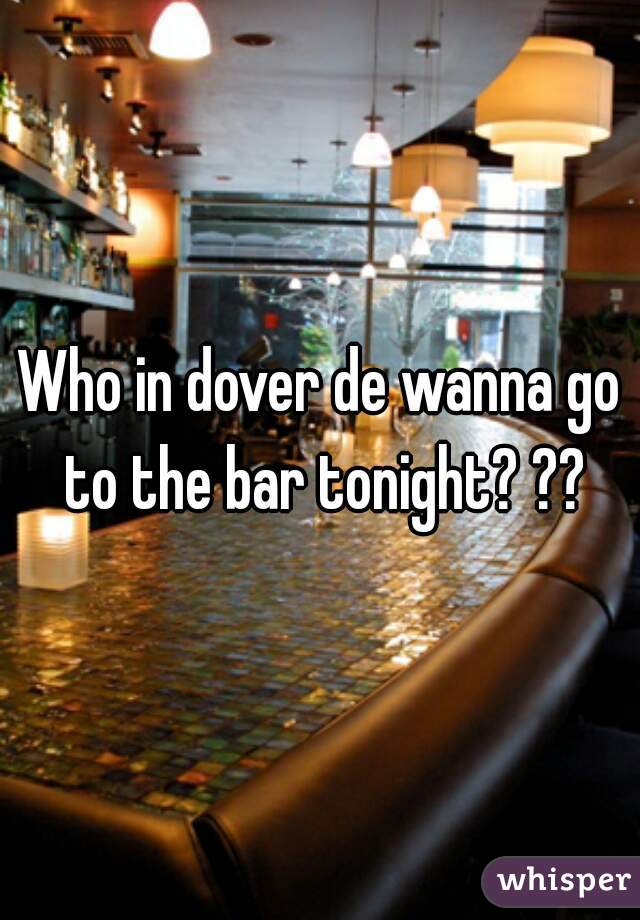 Who in dover de wanna go to the bar tonight? ??