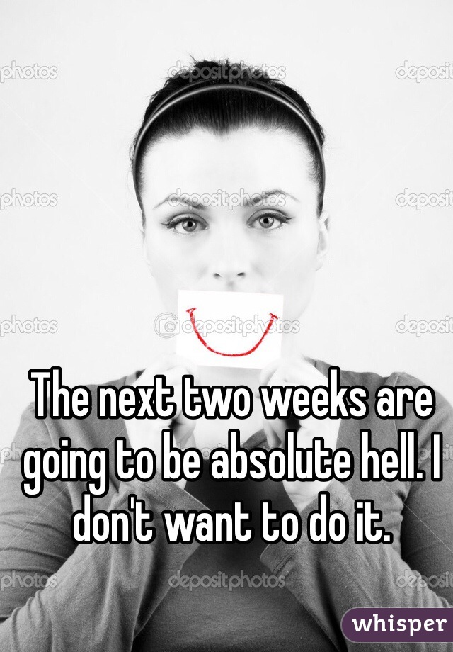 The next two weeks are going to be absolute hell. I don't want to do it.
