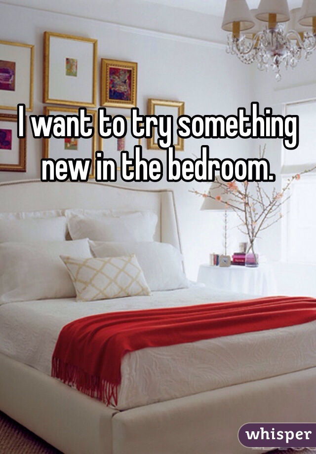 I want to try something new in the bedroom. 