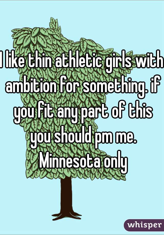 I like thin athletic girls with ambition for something. if you fit any part of this you should pm me. Minnesota only