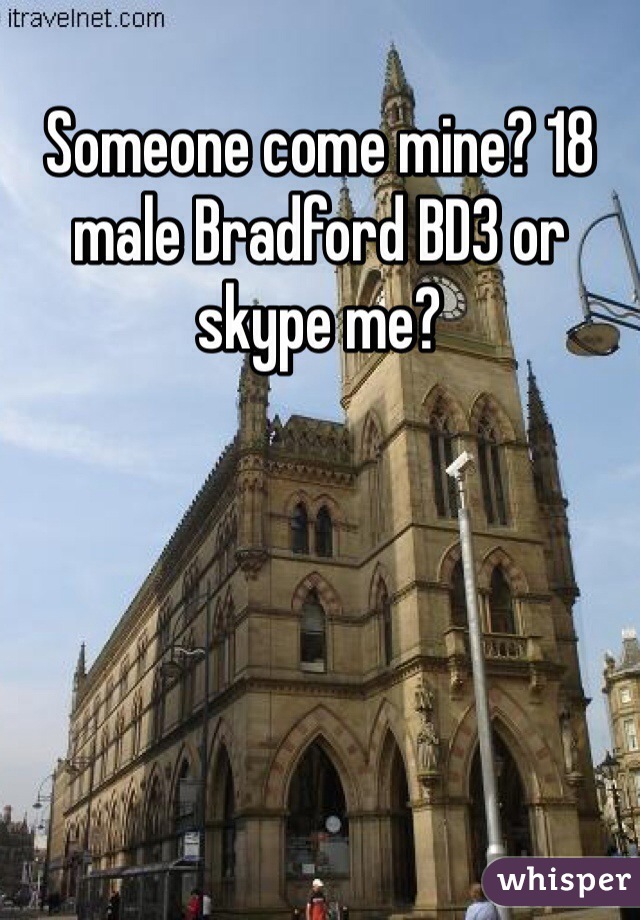 Someone come mine? 18 male Bradford BD3 or skype me?