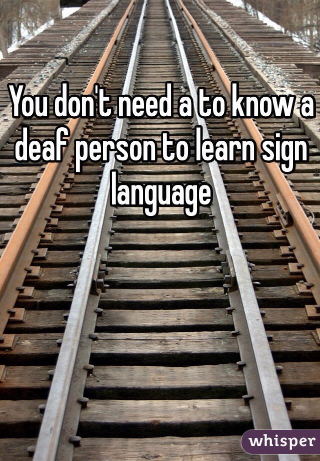 You don't need a to know a deaf person to learn sign language