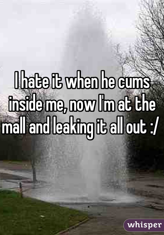 I hate it when he cums inside me, now I'm at the mall and leaking it all out :/ 