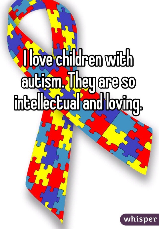 I love children with autism. They are so intellectual and loving. 