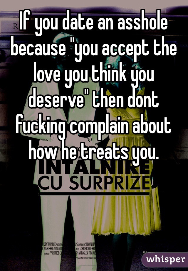 If you date an asshole because "you accept the love you think you deserve" then dont fucking complain about how he treats you. 
