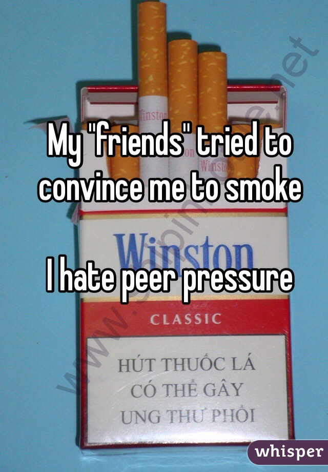 My "friends" tried to convince me to smoke

I hate peer pressure 
