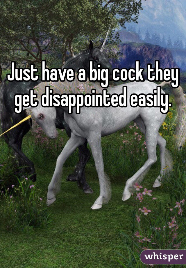Just have a big cock they get disappointed easily. 