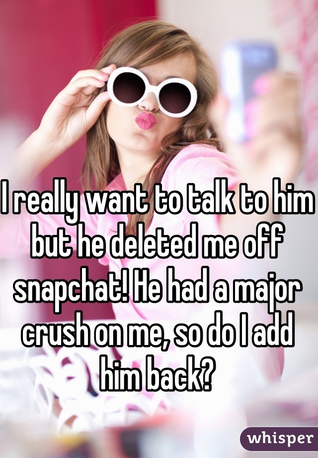 I really want to talk to him but he deleted me off snapchat! He had a major crush on me, so do I add him back?