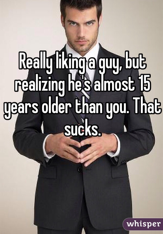 Really liking a guy, but realizing he's almost 15 years older than you. That sucks. 