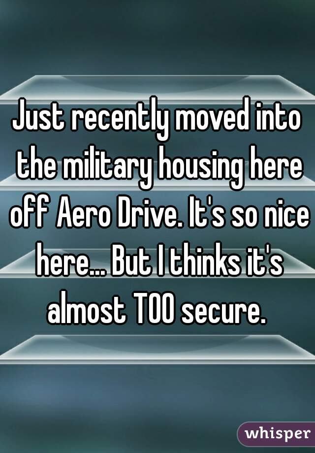 Just recently moved into the military housing here off Aero Drive. It's so nice here... But I thinks it's almost TOO secure. 