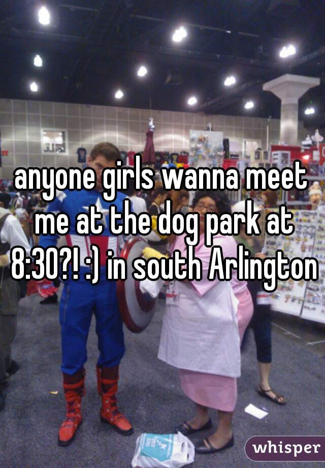 anyone girls wanna meet me at the dog park at 8:30?! :) in south Arlington